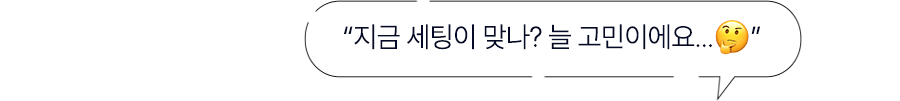 지금 세팅이 맞나? 늘 고민이에요...